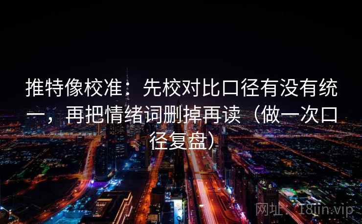 推特像校准：先校对比口径有没有统一，再把情绪词删掉再读（做一次口径复盘）