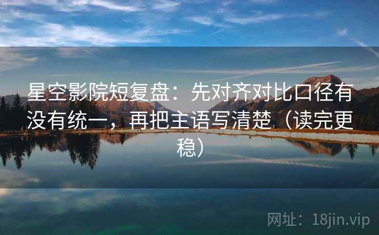 星空影院短复盘：先对齐对比口径有没有统一，再把主语写清楚（读完更稳）