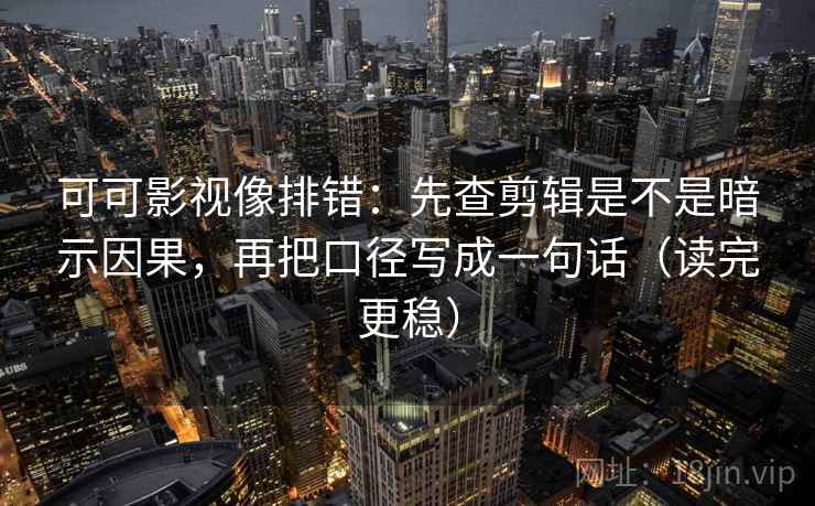 可可影视像排错：先查剪辑是不是暗示因果，再把口径写成一句话（读完更稳）