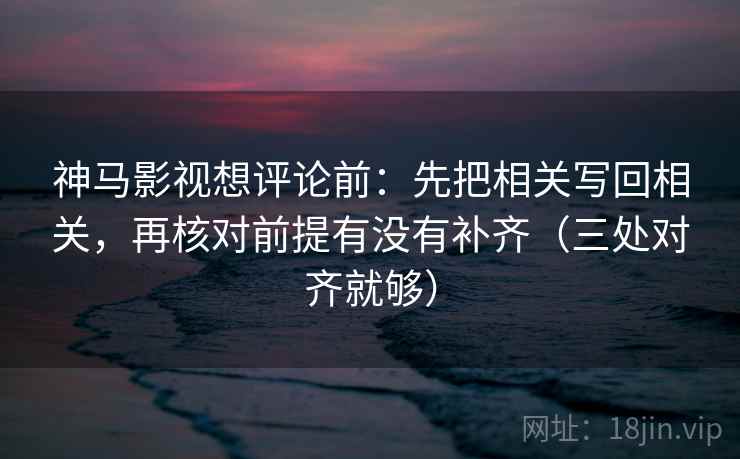 神马影视想评论前：先把相关写回相关，再核对前提有没有补齐（三处对齐就够）