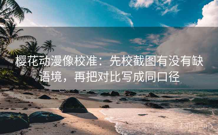 樱花动漫像校准：先校截图有没有缺语境，再把对比写成同口径