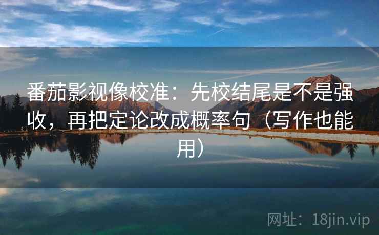 番茄影视像校准：先校结尾是不是强收，再把定论改成概率句（写作也能用）