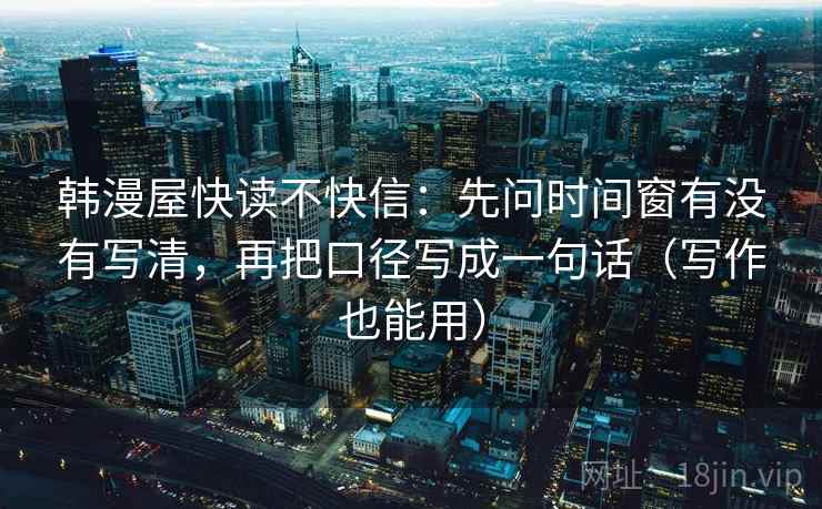 韩漫屋快读不快信：先问时间窗有没有写清，再把口径写成一句话（写作也能用）