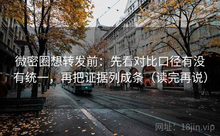 微密圈想转发前：先看对比口径有没有统一，再把证据列成条（读完再说）