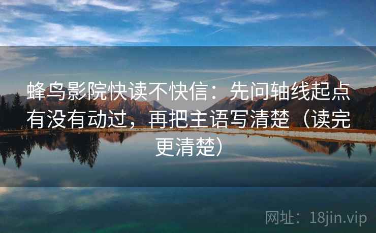 蜂鸟影院快读不快信：先问轴线起点有没有动过，再把主语写清楚（读完更清楚）