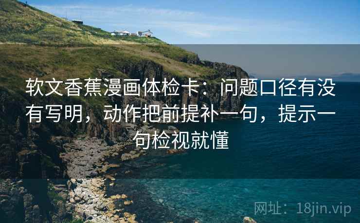 软文香蕉漫画体检卡：问题口径有没有写明，动作把前提补一句，提示一句检视就懂