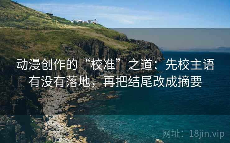 动漫创作的“校准”之道：先校主语有没有落地，再把结尾改成摘要