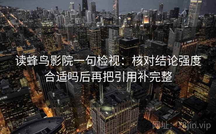 读蜂鸟影院一句检视：核对结论强度合适吗后再把引用补完整