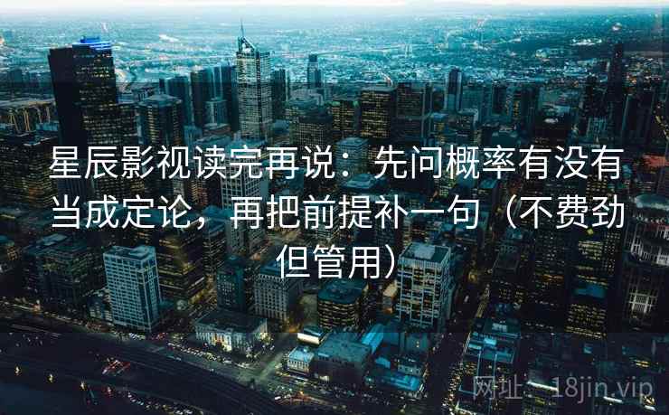 星辰影视读完再说：先问概率有没有当成定论，再把前提补一句（不费劲但管用）