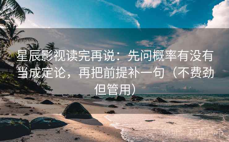 星辰影视读完再说：先问概率有没有当成定论，再把前提补一句（不费劲但管用）