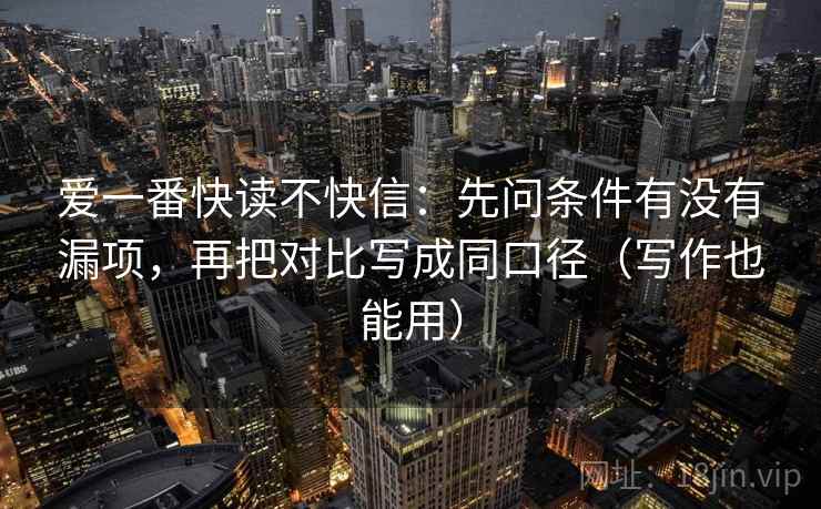 爱一番快读不快信：先问条件有没有漏项，再把对比写成同口径（写作也能用）