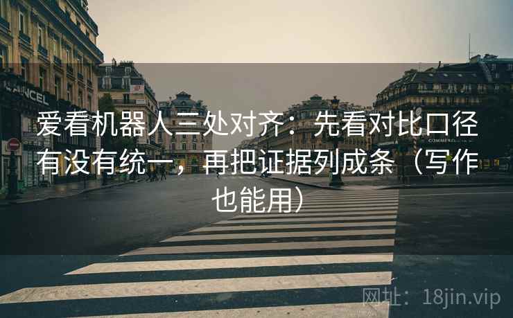 爱看机器人三处对齐：先看对比口径有没有统一，再把证据列成条（写作也能用）