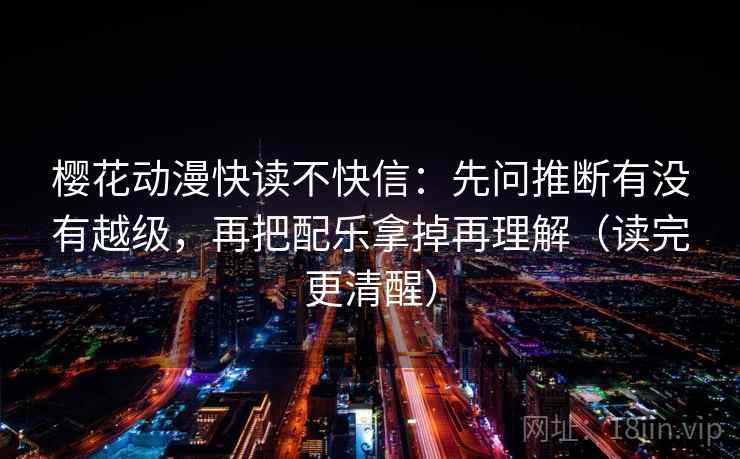 樱花动漫快读不快信：先问推断有没有越级，再把配乐拿掉再理解（读完更清醒）