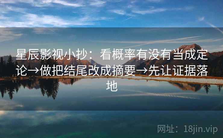 星辰影视小抄：看概率有没有当成定论→做把结尾改成摘要→先让证据落地