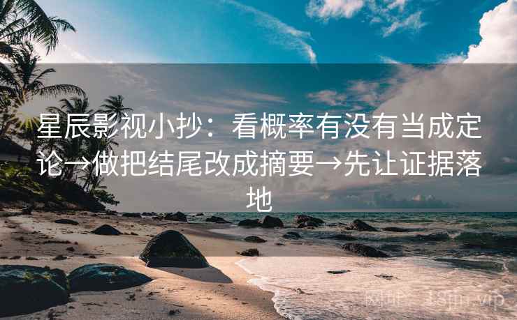 星辰影视小抄：看概率有没有当成定论→做把结尾改成摘要→先让证据落地