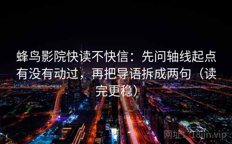 蜂鸟影院快读不快信：先问轴线起点有没有动过，再把导语拆成两句（读完更稳）