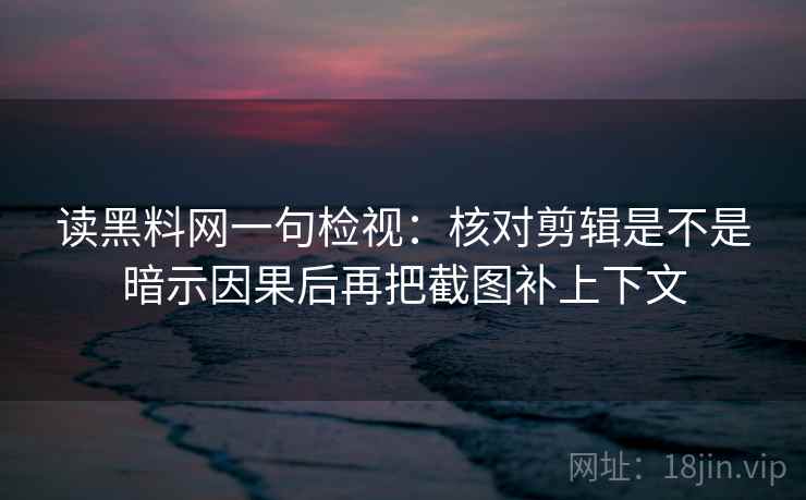 读黑料网一句检视：核对剪辑是不是暗示因果后再把截图补上下文