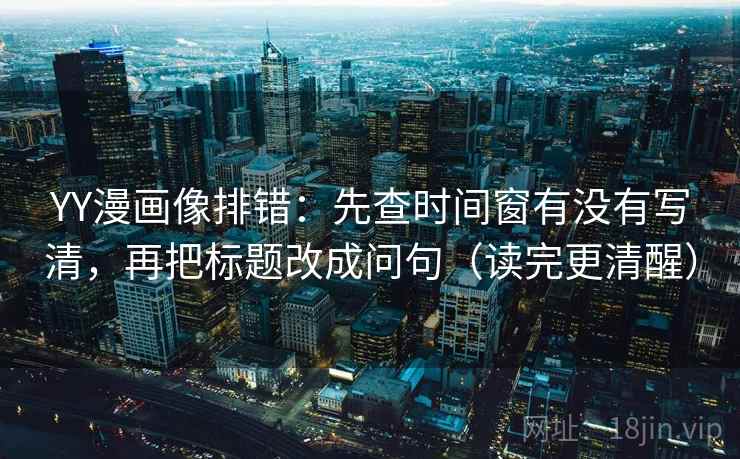 YY漫画像排错：先查时间窗有没有写清，再把标题改成问句（读完更清醒）