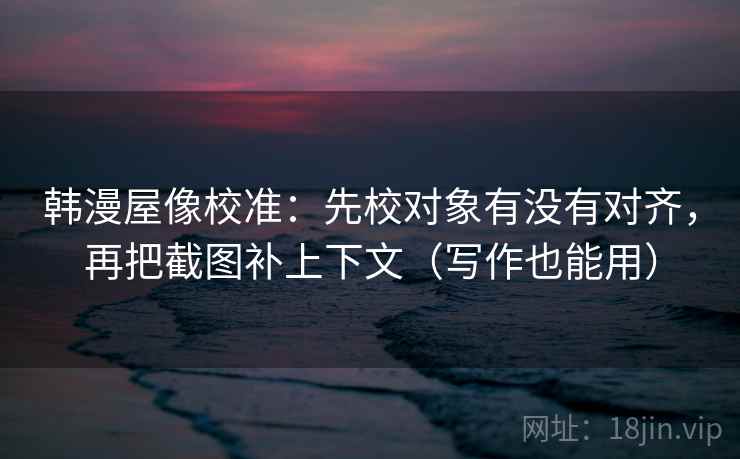 韩漫屋像校准：先校对象有没有对齐，再把截图补上下文（写作也能用）