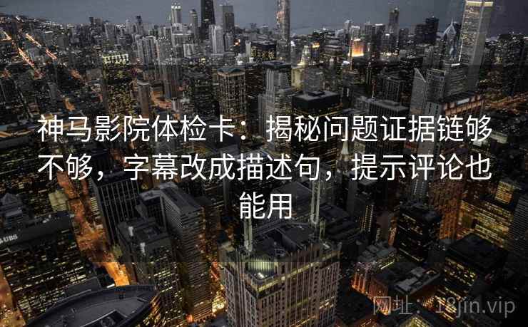 神马影院体检卡：揭秘问题证据链够不够，字幕改成描述句，提示评论也能用