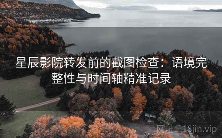 星辰影院转发前的截图检查：语境完整性与时间轴精准记录