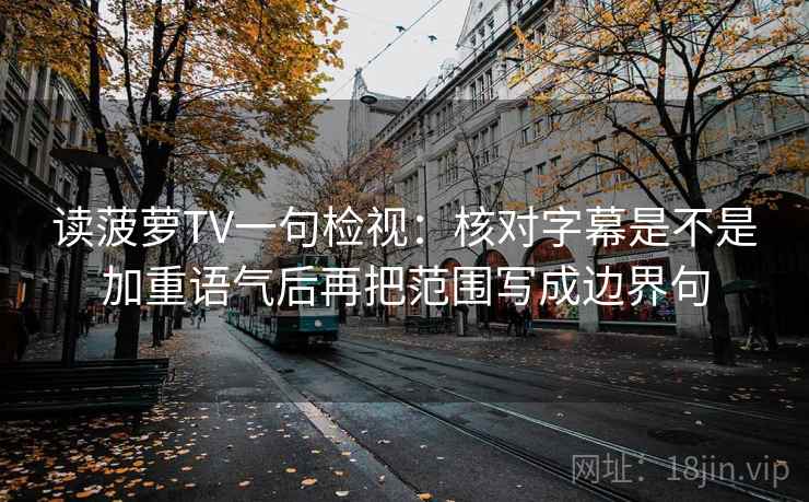 读菠萝TV一句检视：核对字幕是不是加重语气后再把范围写成边界句