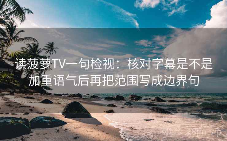 读菠萝TV一句检视：核对字幕是不是加重语气后再把范围写成边界句