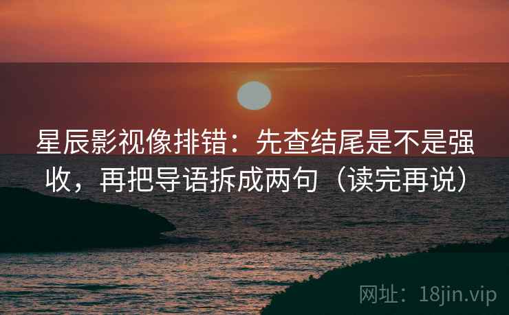 星辰影视像排错：先查结尾是不是强收，再把导语拆成两句（读完再说）