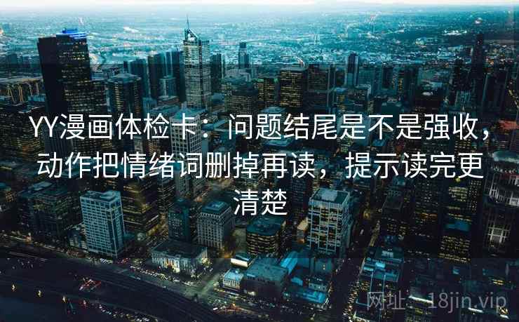 YY漫画体检卡：问题结尾是不是强收，动作把情绪词删掉再读，提示读完更清楚