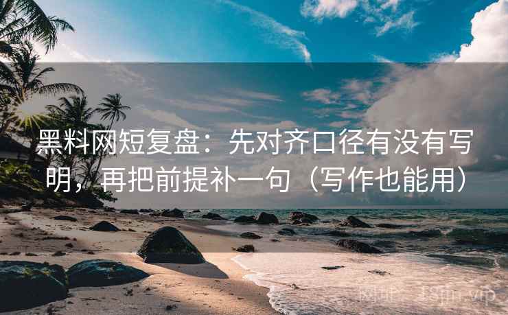 黑料网短复盘：先对齐口径有没有写明，再把前提补一句（写作也能用）