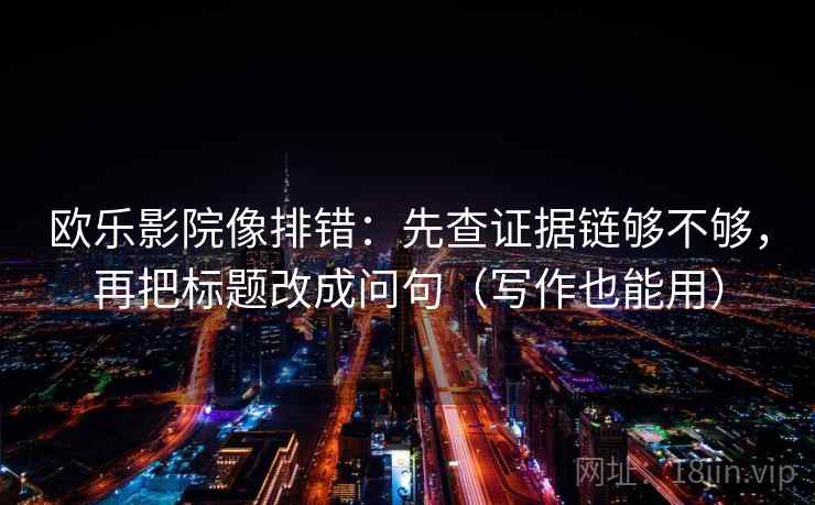 欧乐影院像排错：先查证据链够不够，再把标题改成问句（写作也能用）