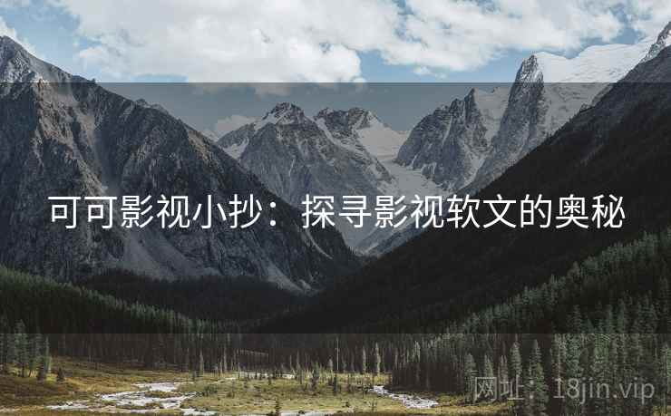 可可影视小抄：探寻影视软文的奥秘