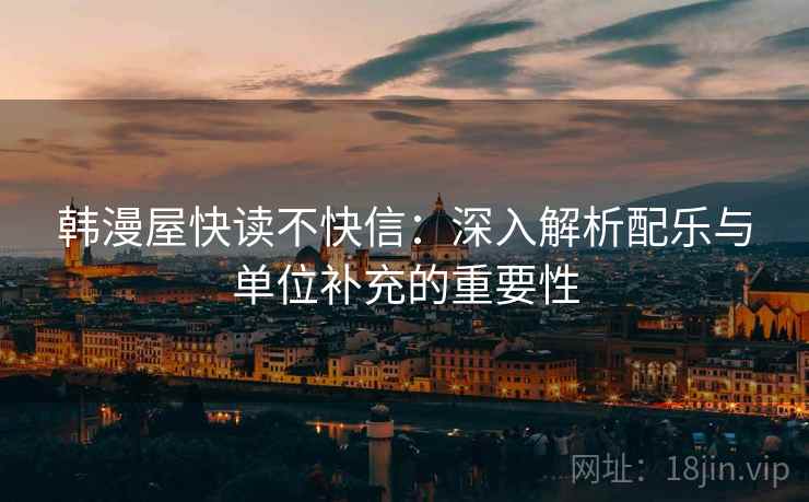 韩漫屋快读不快信：深入解析配乐与单位补充的重要性