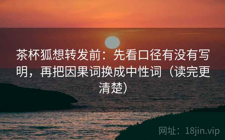 茶杯狐想转发前：先看口径有没有写明，再把因果词换成中性词（读完更清楚）
