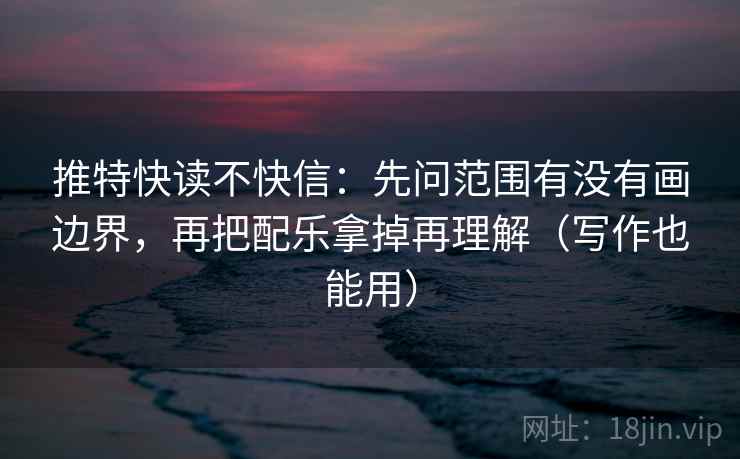 推特快读不快信：先问范围有没有画边界，再把配乐拿掉再理解（写作也能用）