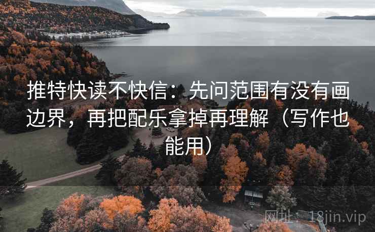推特快读不快信：先问范围有没有画边界，再把配乐拿掉再理解（写作也能用）