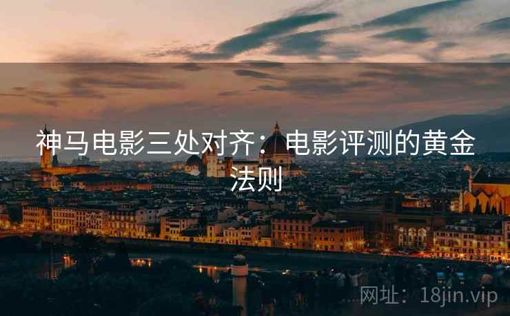 神马电影三处对齐：电影评测的黄金法则