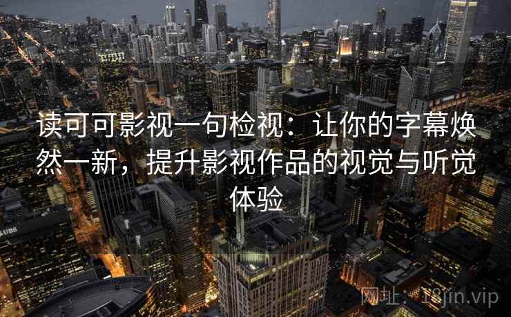 读可可影视一句检视：让你的字幕焕然一新，提升影视作品的视觉与听觉体验