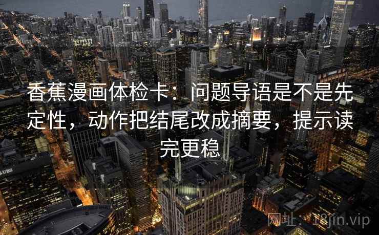 香蕉漫画体检卡：问题导语是不是先定性，动作把结尾改成摘要，提示读完更稳