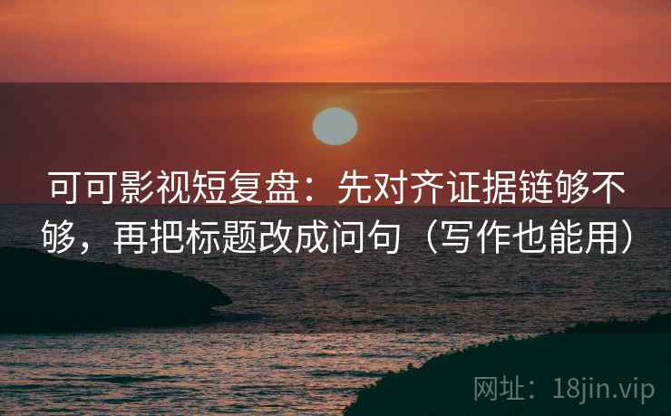 可可影视短复盘：先对齐证据链够不够，再把标题改成问句（写作也能用）