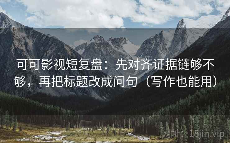 可可影视短复盘：先对齐证据链够不够，再把标题改成问句（写作也能用）