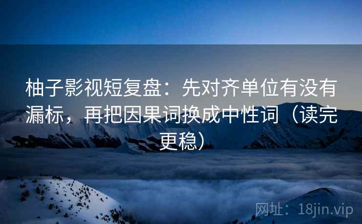 柚子影视短复盘：先对齐单位有没有漏标，再把因果词换成中性词（读完更稳）