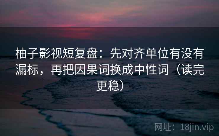 柚子影视短复盘：先对齐单位有没有漏标，再把因果词换成中性词（读完更稳）