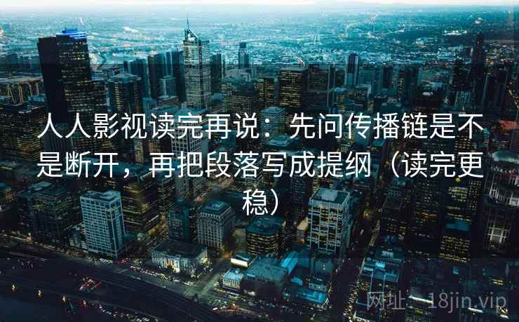 人人影视读完再说：先问传播链是不是断开，再把段落写成提纲（读完更稳）