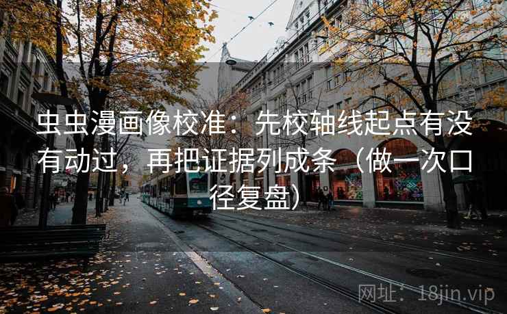 虫虫漫画像校准：先校轴线起点有没有动过，再把证据列成条（做一次口径复盘）