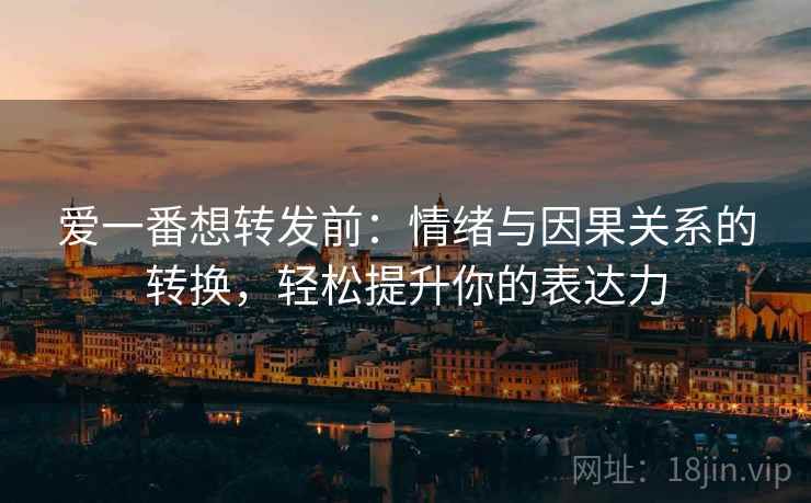 爱一番想转发前：情绪与因果关系的转换，轻松提升你的表达力