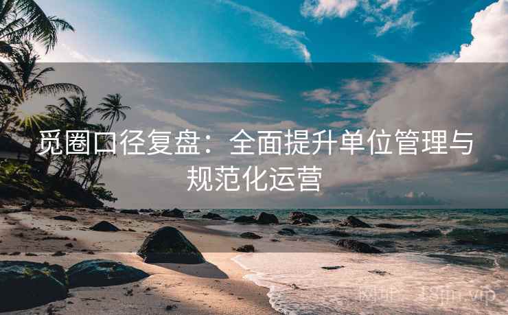 觅圈口径复盘：全面提升单位管理与规范化运营