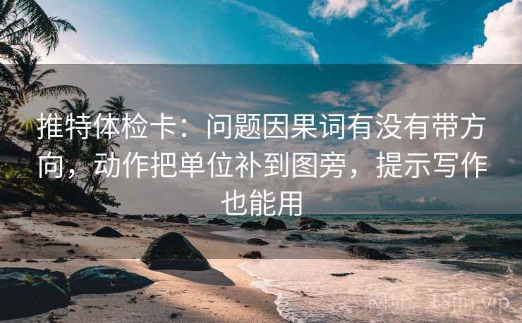 推特体检卡:问题因果词有没有带方向,动作把单位补到图旁,提示写作也能用 推特体检卡:问题因果词有没有带方向,动作把单位补到图旁,提示写作也能用