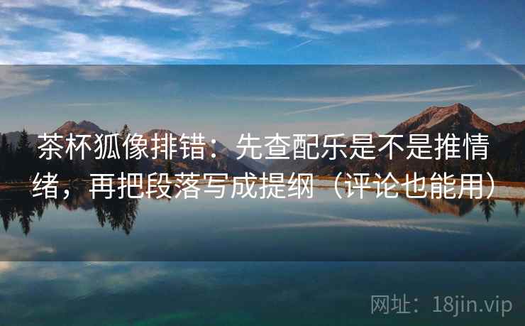 茶杯狐像排错:先查配乐是不是推情绪,再把段落写成提纲(评论也能用) 茶杯狐像排错:先查配乐是不是推情绪,再把段落写成提纲(评论也能用)