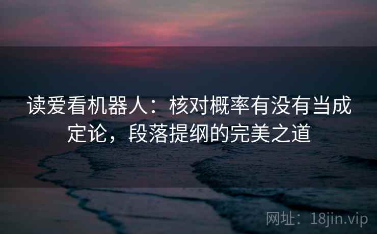 读爱看机器人:核对概率有没有当成定论,段落提纲的完美之道 读爱看机器人:核对概率有没有当成定论,段落提纲的完美之道